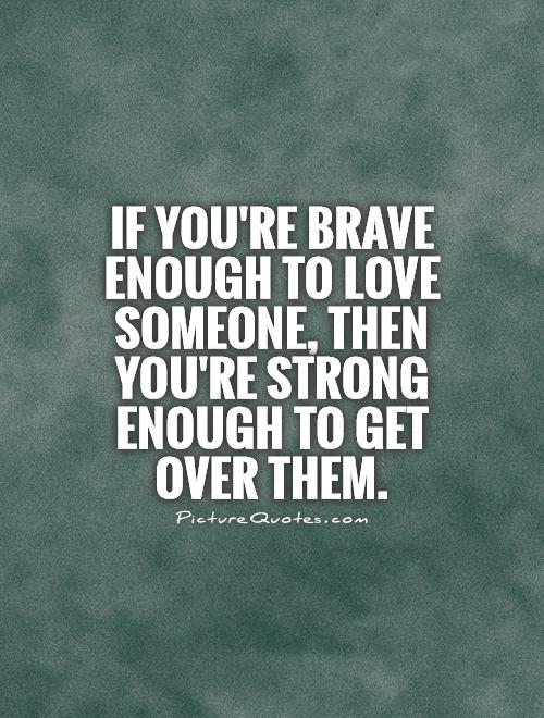 if-youre-brave-enough-to-love-someone-then-youre-strong-enough-to-get-over-them-quote-1